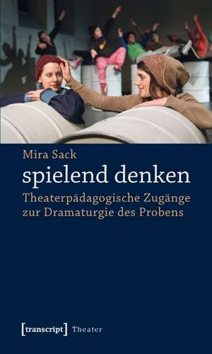 spielend denken: Theaterpädagogische Zugänge zur Dramaturgie des Probens de Mira Sack