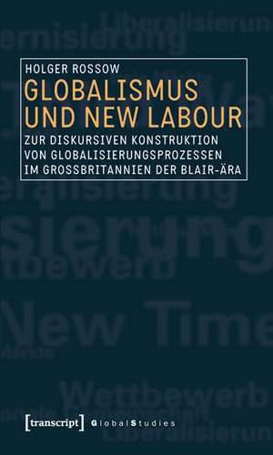 Globalismus und New Labour: Zur diskursiven Konstruktion von Globalisierungsprozessen im Großbritannien der Blair-Ära de Holger Rossow