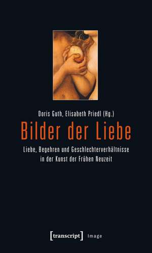 Bilder der Liebe: Liebe, Begehren und Geschlechterverhältnisse in der Kunst der Frühen Neuzeit de Doris Guth