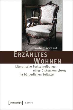 Erzähltes Wohnen: Literarische Fortschreibungen eines Diskurskomplexes im bürgerlichen Zeitalter de Norbert Wichard