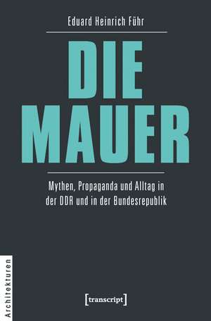 DIE MAUER: Mythen, Propaganda und Alltag in der DDR und in der Bundesrepublik de Eduard Heinrich Führ