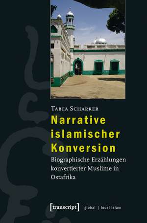 Narrative islamischer Konversion: Biographische Erzählungen konvertierter Muslime in Ostafrika de Tabea Scharrer