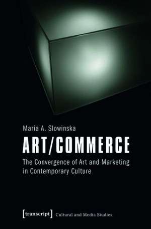 Art/Commerce: The Convergence of Art and Marketing in Contemporary Culture de Maria A. Slowinska
