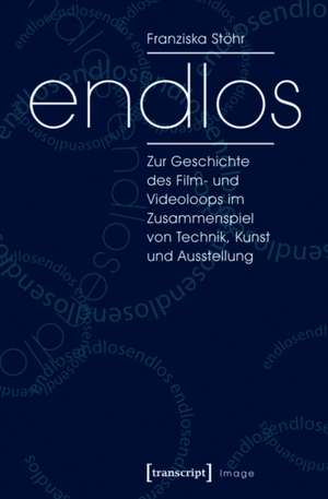 endlos: Zur Geschichte des Film- und Videoloops im Zusammenspiel von Technik, Kunst und Ausstellung de Franziska Stöhr