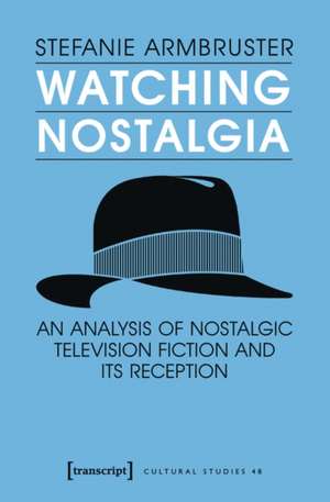 Watching Nostalgia: An Analysis of Nostalgic Television Fiction and its Reception de Stefanie Armbruster