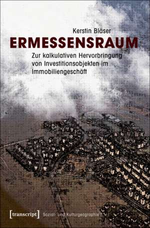 Ermessensraum: Zur kalkulativen Hervorbringung von Investitionsobjekten im Immobiliengeschäft de Kerstin Bläser