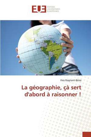 La Geographie, CA Sert D'Abord a Raisonner !: Etat Des Lieux, Enjeux Et Perspectives de Iñes Rognant-Béna