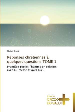 Réponses chrétiennes à quelques questions TOME 1 de Michel André