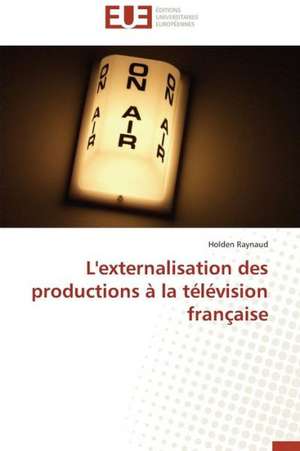 L'Externalisation Des Productions a la Television Francaise: Mesure Et Determinants de Holden Raynaud