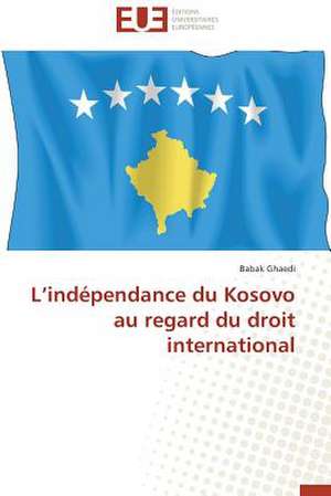 L'Independance Du Kosovo Au Regard Du Droit International: Tome 1 de Babak Ghaedi