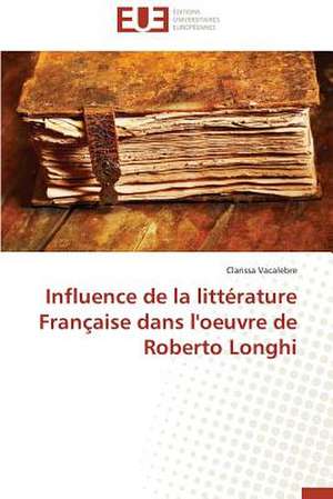 Influence de La Litterature Francaise Dans L'Oeuvre de Roberto Longhi: Enjeux Et Etapes de Mise En Place de Clarissa Vacalebre