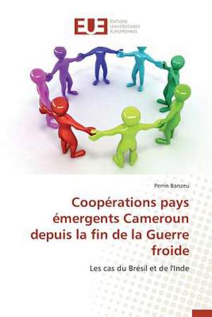 Cooperations Pays Emergents Cameroun Depuis La Fin de La Guerre Froide: Defis Et Enjeux Dans Le Processus de Decentralisation de Perrin Banzeu