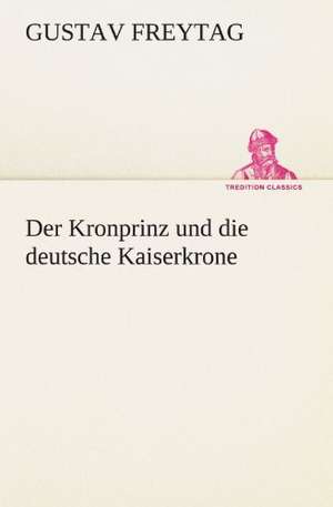 Der Kronprinz Und Die Deutsche Kaiserkrone: Philaletis) de Gustav Freytag