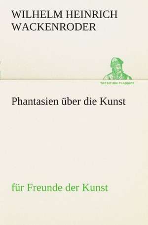 Phantasien Uber Die Kunst: Erzahlung in Neun Briefen de Wilhelm Heinrich Wackenroder