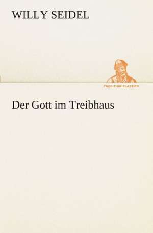 Der Gott Im Treibhaus: Erich Walter de Willy Seidel