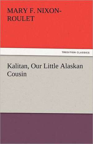 Kalitan, Our Little Alaskan Cousin de Mary F. Nixon-Roulet