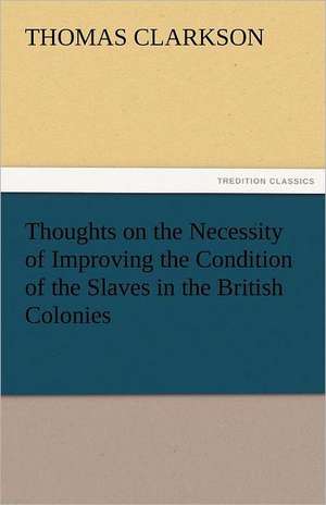 Thoughts on the Necessity of Improving the Condition of the Slaves in the British Colonies de Thomas Clarkson