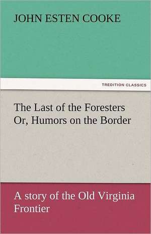 The Last of the Foresters Or, Humors on the Border de John Esten Cooke