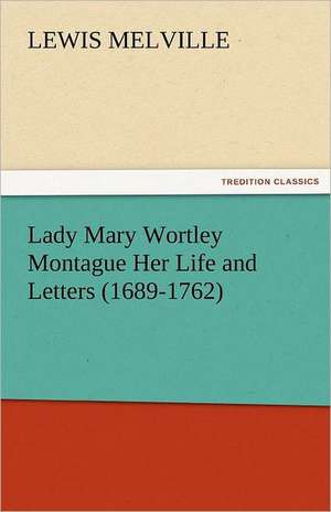 Lady Mary Wortley Montague Her Life and Letters (1689-1762) de Lewis Melville