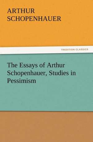 The Essays of Arthur Schopenhauer, Studies in Pessimism de Arthur Schopenhauer