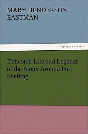 Dahcotah Life and Legends of the Sioux Around Fort Snelling de Mary Henderson Eastman