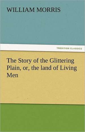 The Story of the Glittering Plain, Or, the Land of Living Men: His Birth and Other Misfortunes, a Satire de William Morris