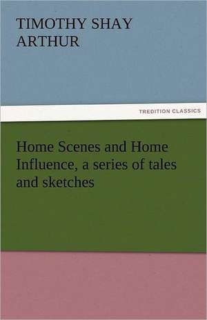 Home Scenes and Home Influence, a Series of Tales and Sketches: His Birth and Other Misfortunes, a Satire de Timothy Shay Arthur