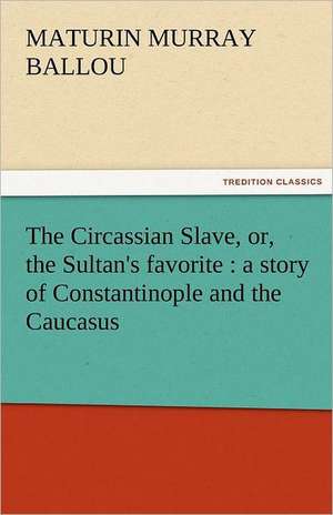 The Circassian Slave, Or, the Sultan's Favorite: A Story of Constantinople and the Caucasus de Maturin Murray Ballou