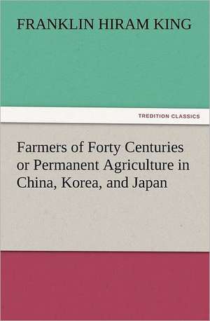 Farmers of Forty Centuries or Permanent Agriculture in China, Korea, and Japan de Franklin Hiram King