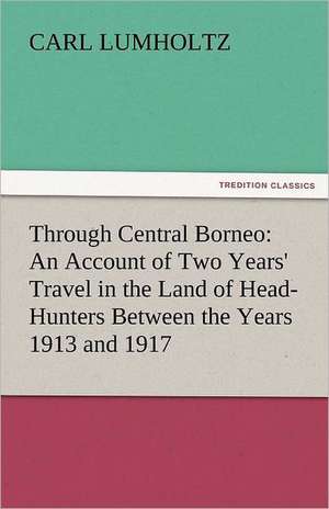 Through Central Borneo: An Account of Two Years' Travel in the Land of Head-Hunters Between the Years 1913 and 1917 de Carl Lumholtz