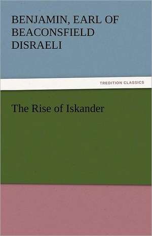 The Rise of Iskander de Earl of Beaconsfield Benjamin Disraeli