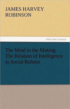 The Mind in the Making the Relation of Intelligence to Social Reform: The Story of a Young Girl's Life de James Harvey Robinson