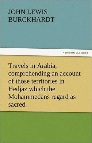 Travels in Arabia, Comprehending an Account of Those Territories in Hedjaz Which the Mohammedans Regard as Sacred: Lourdes de John Lewis Burckhardt