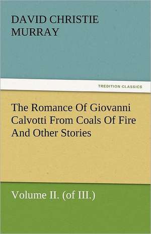 The Romance of Giovanni Calvotti from Coals of Fire and Other Stories: His Life, Art, and Characters - With an Historical Sketch of the Origin and Growth of the Drama in England de David Christie Murray