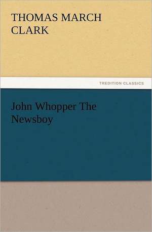 John Whopper the Newsboy: His Life, Art, and Characters - With an Historical Sketch of the Origin and Growth of the Drama in England de Thomas March Clark