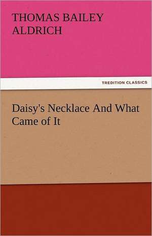 Daisy's Necklace and What Came of It: His Life, Art, and Characters - With an Historical Sketch of the Origin and Growth of the Drama in England de Thomas Bailey Aldrich