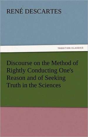 Discourse on the Method of Rightly Conducting One's Reason and of Seeking Truth in the Sciences de René Descartes