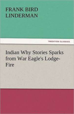 Indian Why Stories Sparks from War Eagle's Lodge-Fire de Frank Bird Linderman