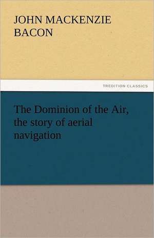 The Dominion of the Air, the Story of Aerial Navigation: Or, the Transformation, an American Tale de John Mackenzie Bacon