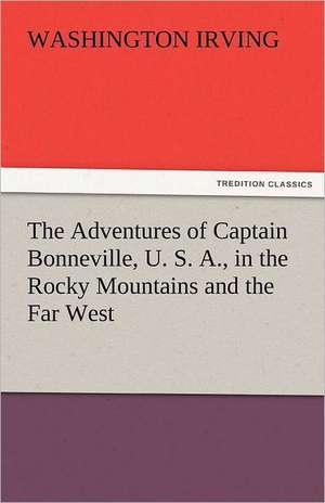 The Adventures of Captain Bonneville, U. S. A., in the Rocky Mountains and the Far West de Washington Irving