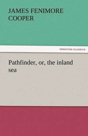 Pathfinder, Or, the Inland Sea: An Account of His Personal Life, Especially of Its Springs of Action as Revealed and Deepened by the Ordeal of War de James Fenimore Cooper