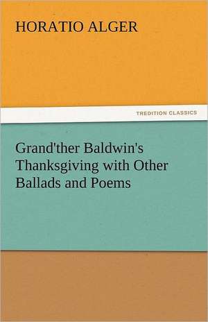 Grand'ther Baldwin's Thanksgiving with Other Ballads and Poems de Horatio Alger