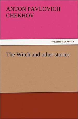 The Witch and Other Stories: An Account of His Personal Life, Especially of Its Springs of Action as Revealed and Deepened by the Ordeal of War de Anton Pavlovich Chekhov