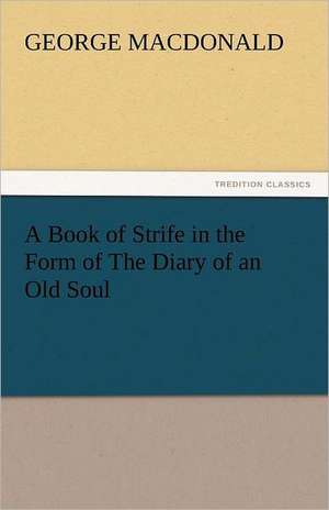 A Book of Strife in the Form of the Diary of an Old Soul: An Account of His Personal Life, Especially of Its Springs of Action as Revealed and Deepened by the Ordeal of War de George MacDonald