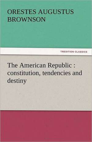 The American Republic: Constitution, Tendencies and Destiny de Orestes Augustus Brownson