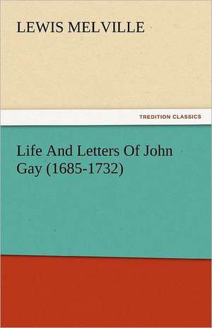 Life and Letters of John Gay (1685-1732): And a Voyage Thither de Lewis Melville