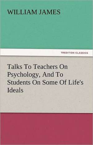 Talks to Teachers on Psychology, and to Students on Some of Life's Ideals: And a Voyage Thither de William James