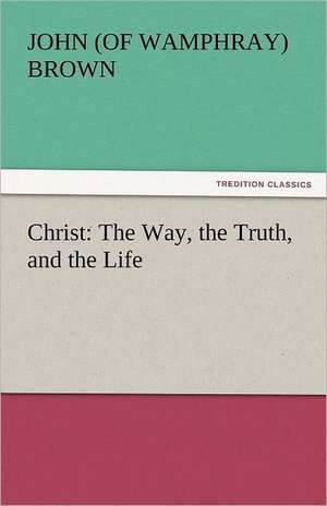 Christ: The Way, the Truth, and the Life de John (of Wamphray) Brown