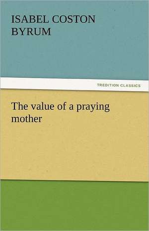 The Value of a Praying Mother: The Way, the Truth, and the Life de Isabel Coston Byrum