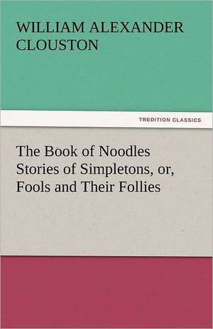 The Book of Noodles Stories of Simpletons, Or, Fools and Their Follies: One Hundred Lyrics de William Alexander Clouston